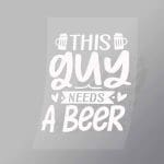 DCDB0063 This Guy Needs A Beer White Direct To Film Transfer Mock Up