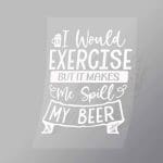 DCDB0071 I Would Excersise But It Makes Me Spill My Beer White Direct To Film Transfer Mock Up