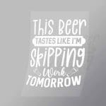 DCDB0081 This Beer Tastes Like Im Skipping Work Tomorrow White Direct To Film Transfer Mock Up