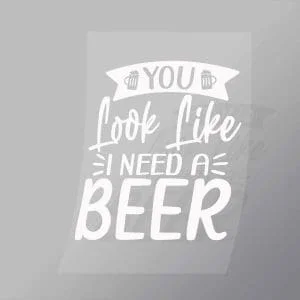 DCDB0084 You Look Like I Need A Beer White Direct To Film Transfer Mock Up