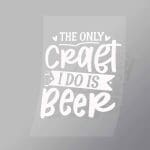 DCDB0096 The Only Craft I Do Is Beer White Direct To Film Transfer Mock Up