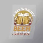 DCGD0001 Day Without Beer Is Like Just Kidding I Have No Idea Direct To Film Transfer Mock Up