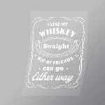 DCLG0211 I Like My Whiskey Straight By My Friends Can Go Either Way Direct To Film Transfer Mock Up