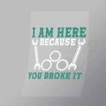 DCMC0124 I Am Here Becuase You Broke It Direct To Film Transfer Mock Up