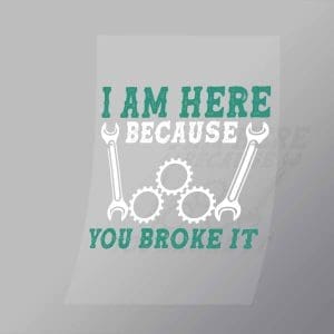 DCMC0124 I Am Here Becuase You Broke It Direct To Film Transfer Mock Up