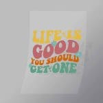 DCQF0048 Life Is Good You Should Get One Direct To Film Transfer Mock Up