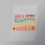 DCQF0063 Like A Good Neighbor Stay Over There Direct To Film Transfer Mock Up
