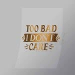 DCQS0055 Too bad I dont care Direct To Film Transfer Mock Up