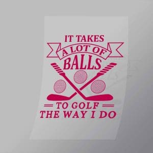 DCSG0001 It Takes Alot Of Balls To Golf The Way I Do Direct To Film Transfer Mock Up