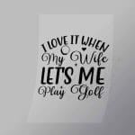 DCSG0154 I Love It When My Wife Lets Me Play Golf Direct To Film Transfer Mock Up