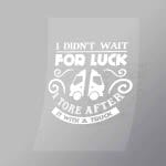 DCTR0107 I Didnt Wait For Luck I Tore After It With A Truck Direct To Film Transfer Mock Up