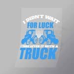 DCTR0113 I Didnt Wait For Luck I Tore After It With A Truck Direct To Film Transfer Mock Up